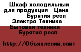 Шкаф холодильный для продукции › Цена ­ 20 000 - Бурятия респ. Электро-Техника » Бытовая техника   . Бурятия респ.